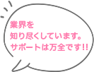 業界知り尽くしています。サポートは万全です！！